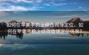 如何在苹果手机上修改微博定位，如何在苹果手机上修改微博定位信息？