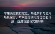 苹果微信模拟定位，功能解析与应用场景探讨，苹果微信模拟定位功能详解，应用场景与实用解析