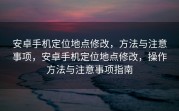 安卓手机定位地点修改，方法与注意事项，安卓手机定位地点修改，操作方法与注意事项指南
