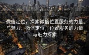 微信定位，探索微信位置服务的力量与魅力，微信定位，位置服务的力量与魅力探索