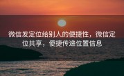 微信发定位给别人的便捷性，微信定位共享，便捷传递位置信息