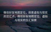 微信好友地图定位，探索虚拟与现实的交汇点，微信好友地图定位，虚拟与现实的交汇探索