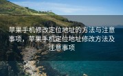 苹果手机修改定位地址的方法与注意事项，苹果手机定位地址修改方法及注意事项