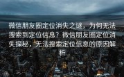 微信朋友圈定位消失之谜，为何无法搜索到定位信息？微信朋友圈定位消失探秘，无法搜索定位信息的原因解析