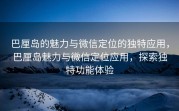 巴厘岛的魅力与微信定位的独特应用，巴厘岛魅力与微信定位应用，探索独特功能体验