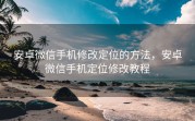 安卓微信手机修改定位的方法，安卓微信手机定位修改教程