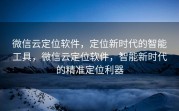微信云定位软件，定位新时代的智能工具，微信云定位软件，智能新时代的精准定位利器