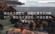 微信天下游定位，探索位置共享的新时代，微信天下游定位，开启位置共享新时代