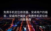 免费手机定位修改器，安卓用户的福音，安卓用户福音，免费手机定位修改器来袭