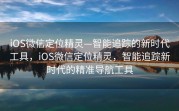 iOS微信定位精灵—智能追踪的新时代工具，iOS微信定位精灵，智能追踪新时代的精准导航工具