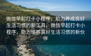 微信早起打卡小程序，助力养成良好生活习惯的新工具，微信早起打卡小程序，助力培养良好生活习惯的新伙伴
