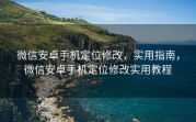 微信安卓手机定位修改，实用指南，微信安卓手机定位修改实用教程