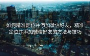 如何精准定位并添加微信好友，精准定位并添加微信好友的方法与技巧