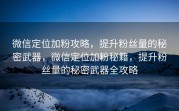 微信定位加粉攻略,提升粉丝量的秘密武器,微信定位加粉秘籍,提升粉丝量的秘密武器全攻略
