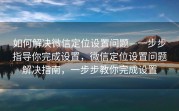 如何解决微信定位设置问题—一步步指导你完成设置，微信定位设置问题解决指南，一步步教你完成设置