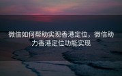 微信如何帮助实现香港定位，微信助力香港定位功能实现