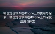 微信定位软件在iPhone上的使用与探索，微信定位软件在iPhone上的深度应用与探索