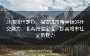 北海微信定位，探索城市新坐标的社交魅力，北海微信定位，探索城市社交新魅力