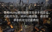 使用Mumu模拟器修改安卓手机定位功能的方法，Mumu模拟器，修改安卓手机定位功能教程