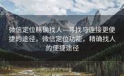 微信定位精确找人—寻找与连接更便捷的途径,微信定位功能,精确找人的便捷途径