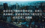 安卓手机下载软件修改定位，实用工具大解析，安卓手机软件下载与定位修改实用工具详解