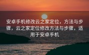 安卓手机修改云之家定位，方法与步骤，云之家定位修改方法与步骤，适用于安卓手机