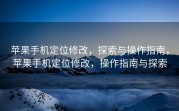 苹果手机定位修改，探索与操作指南，苹果手机定位修改，操作指南与探索