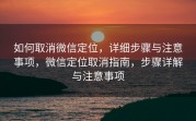 如何取消微信定位，详细步骤与注意事项，微信定位取消指南，步骤详解与注意事项