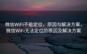 微信WiFi不能定位，原因与解决方案，微信WiFi无法定位的原因及解决方案