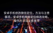 安卓手机修改微信定位，方法与注意事项，安卓手机微信定位修改攻略，操作方法及注意事项