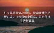 打卡苹果微信小程序，探索便捷生活新方式，打卡微信小程序，开启便捷生活新篇章