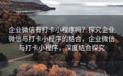企业微信有打卡小程序吗？探究企业微信与打卡小程序的结合，企业微信与打卡小程序，深度结合探究