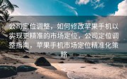 公司定位调整，如何修改苹果手机以实现更精准的市场定位，公司定位调整指南，苹果手机市场定位精准化策略