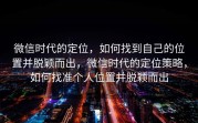 微信时代的定位，如何找到自己的位置并脱颖而出，微信时代的定位策略，如何找准个人位置并脱颖而出