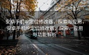 安卓手机IP定位修改器，探索与应用，安卓手机IP定位修改器，探索、应用与功能解析