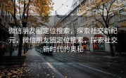 微信朋友圈定位搜索，探索社交新纪元，微信朋友圈定位搜索，探索社交新时代的奥秘