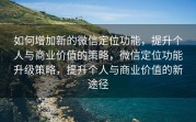 如何增加新的微信定位功能，提升个人与商业价值的策略，微信定位功能升级策略，提升个人与商业价值的新途径
