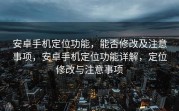 安卓手机定位功能，能否修改及注意事项，安卓手机定位功能详解，定位修改与注意事项