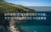 如何使用钉钉发起群签到打卡功能，钉钉如何发起群签到打卡功能教程
