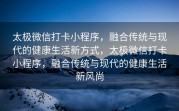 太极微信打卡小程序，融合传统与现代的健康生活新方式，太极微信打卡小程序，融合传统与现代的健康生活新风尚