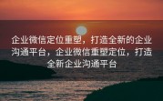 企业微信定位重塑，打造全新的企业沟通平台，企业微信重塑定位，打造全新企业沟通平台
