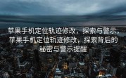 苹果手机定位轨迹修改，探索与警示，苹果手机定位轨迹修改，探索背后的秘密与警示提醒