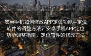 安卓手机如何修改APP定位功能—定位软件的调整方法，安卓手机APP定位功能调整指南，定位软件的修改方法