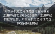 苹果手机定位修改与虚拟空间探索，走进神秘的2398545Z世界，走进神秘的数字世界，苹果手机定位修改与虚拟空间探索揭秘
