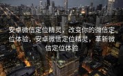 安卓微信定位精灵，改变你的微信定位体验，安卓微信定位精灵，革新微信定位体验