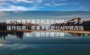 如何修改苹果手机定位APP，一步步操作指南，苹果手机定位APP修改指南，操作步骤详解