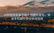 如何修改安卓手机中的图片定位，安卓手机图片定位修改指南