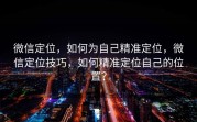 微信定位，如何为自己精准定位，微信定位技巧，如何精准定位自己的位置？