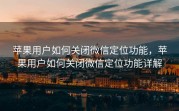 苹果用户如何关闭微信定位功能，苹果用户如何关闭微信定位功能详解