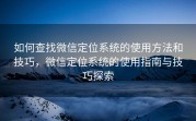 如何查找微信定位系统的使用方法和技巧,微信定位系统的使用指南与技巧探索